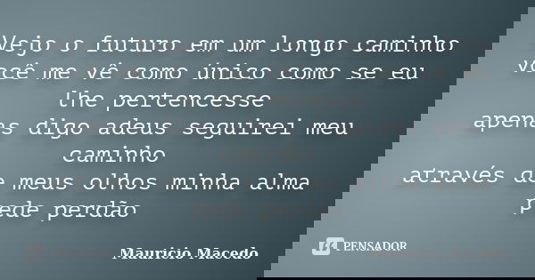 Vejo o futuro em um longo caminho você me vê como único como se eu lhe pertencesse apenas digo adeus seguirei meu caminho através de meus olhos minha alma pede ... Frase de Mauricio Macedo.