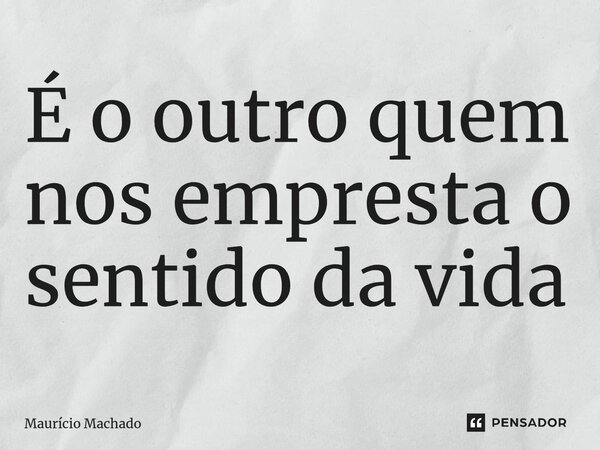 ⁠É o outro quem nos empresta o sentido da vida... Frase de Maurício Machado.