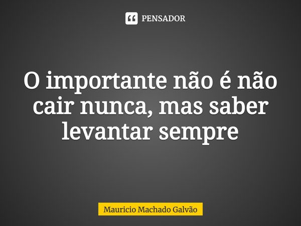 ⁠O importante não é não cair nunca, mas saber levantar sempre... Frase de Mauricio Machado Galvão.