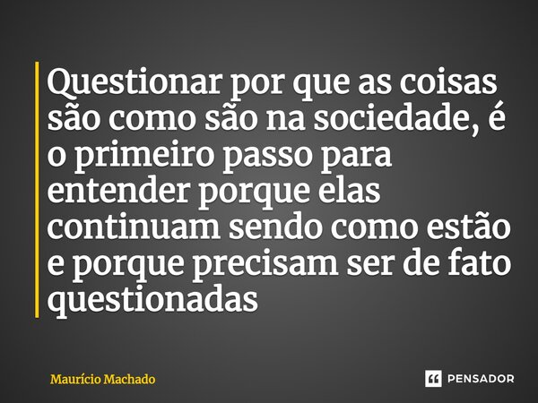 ⁠Questionar por que as coisas são como são na sociedade, é o primeiro passo para entender porque elas continuam sendo como estão e porque precisam ser de fato q... Frase de Maurício Machado.