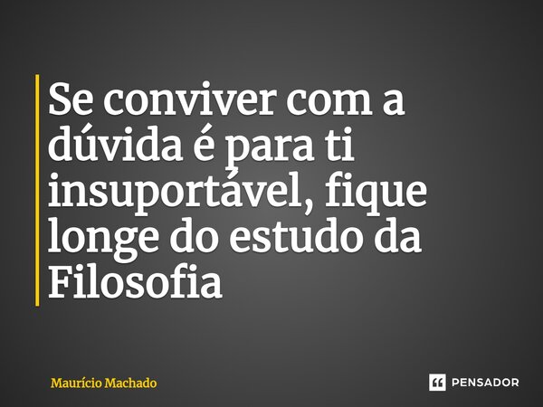 ⁠Se conviver com a dúvida é para ti insuportável, fique longe do estudo da Filosofia... Frase de Maurício Machado.