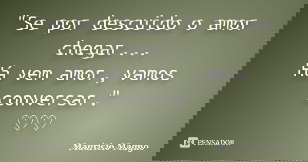 "Se por descuido o amor chegar... Há vem amor, vamos conversar." ♡♡... Frase de Mauricio Magno.