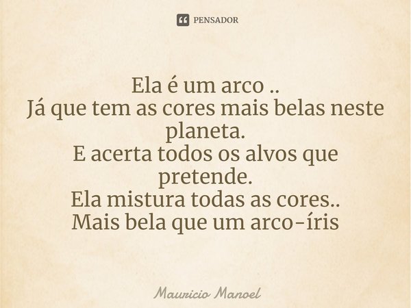 ⁠Ela é um arco ..
Já que tem as cores mais belas neste planeta.
E acerta todos os alvos que pretende.
Ela mistura todas as cores..
Mais bela que um arco-íris... Frase de Mauricio Manoel.