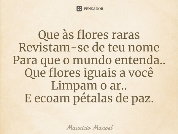 ⁠⁠Que às flores raras
Revistam-se de teu nome
Para queo mundo entenda..
Que flores iguais a você
Limpam o ar..
E ecoam pétalas de paz.... Frase de Mauricio Manoel.