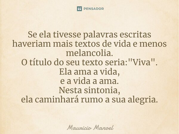 ⁠Se ela tivesse palavras escritas haveriam mais textos de vida e menos melancolia. O título do seu texto seria: "Viva". Ela ama a vida, e a vida a ama... Frase de Mauricio Manoel.