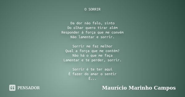 O SORRIR Da dor não falo, sinto Do olhar quero tirar além Responder à força que me convém Não lamentar e sorrir. Sorrir me faz melhor Qual a força que me contém... Frase de Maurício Marinho Campos.