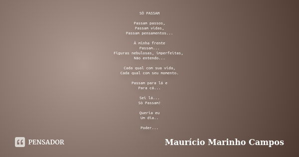 SÓ PASSAM Passam passos, Passam vidas, Passam pensamentos... À minha frente Passam... Figuras nebulosas, imperfeitas, Não entendo... Cada qual com sua vida, Cad... Frase de Maurício Marinho Campos.