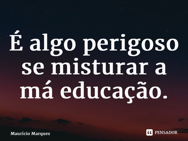 ⁠É algo perigoso se misturar a má educação.... Frase de Mauricio Marques.