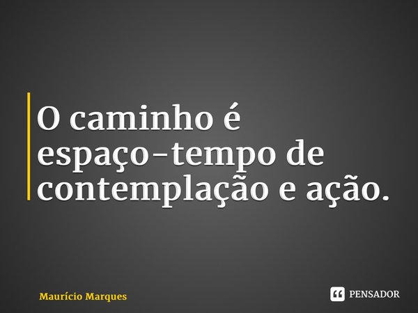 ⁠O caminho é espaço-tempo de contemplação e ação.... Frase de Mauricio Marques.