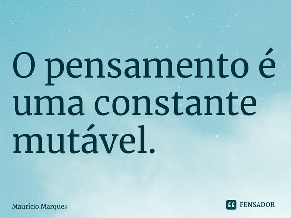 ⁠O pensamento é uma constante mutável.... Frase de Mauricio Marques.