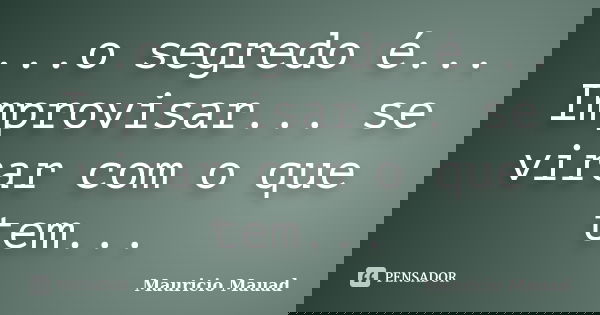 ...o segredo é... Improvisar... se virar com o que tem...... Frase de Mauricio Mauad.