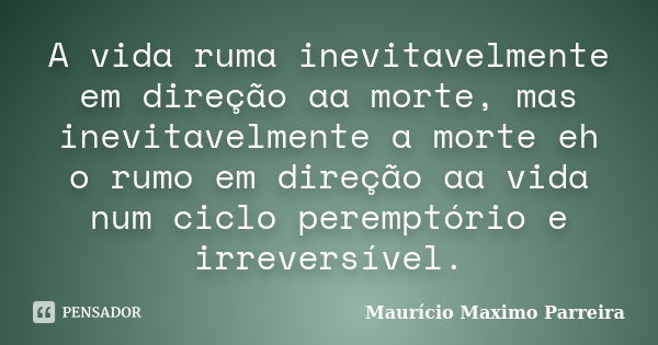 A vida ruma inevitavelmente em direção aa morte, mas inevitavelmente a morte eh o rumo em direção aa vida num ciclo peremptório e irreversível.... Frase de Maurício Maximo Parreira.