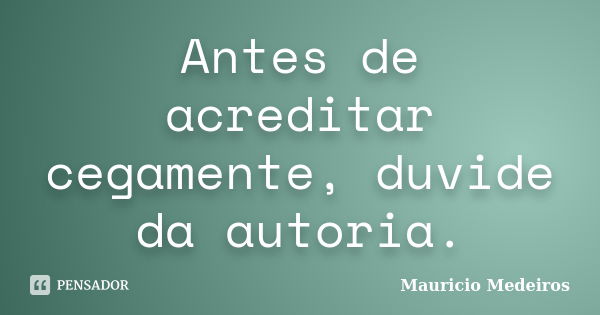 Antes de acreditar cegamente, duvide da autoria.... Frase de Mauricio Medeiros.