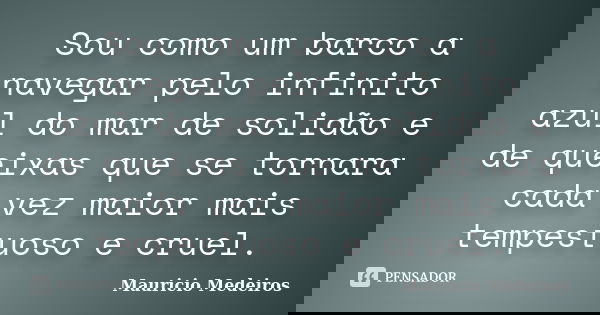 Sou como um barco a navegar pelo infinito azul do mar de solidão e de queixas que se tornara cada vez maior mais tempestuoso e cruel.... Frase de Maurício Medeiros.