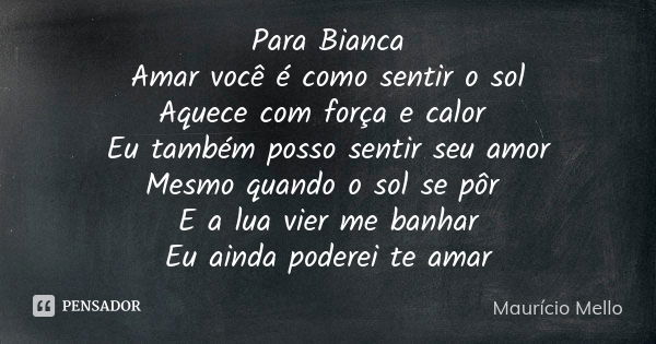 Para Bianca Amar você é como sentir o sol Aquece com força e calor Eu também posso sentir seu amor Mesmo quando o sol se pôr E a lua vier me banhar Eu ainda pod... Frase de Maurício Mello.