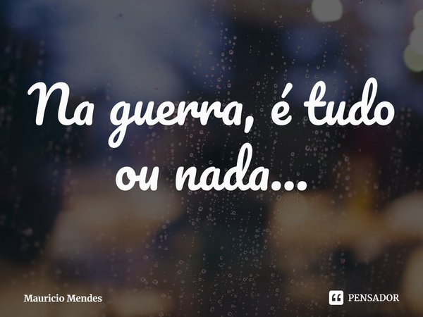 ⁠Na guerra, é tudo ou nada...... Frase de Mauricio Mendes.