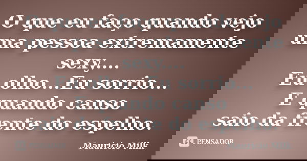 O que eu faço quando vejo uma pessoa extremamente sexy.... Eu olho...Eu sorrio... E quando canso saio da frente do espelho.... Frase de Mauricio Milk.