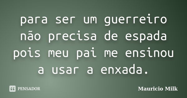 para ser um guerreiro não precisa de espada pois meu pai me ensinou a usar a enxada.... Frase de Mauricio Milk.