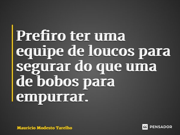 ⁠Prefiro ter uma equipe de loucos para segurar do que uma de bobos para empurrar.... Frase de Maurício Modesto Tarelho.