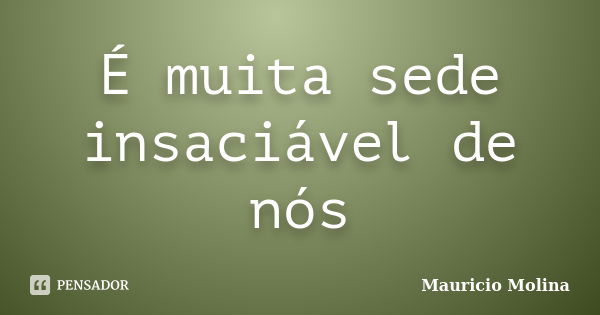 É muita sede insaciável de nós... Frase de Mauricio Molina.