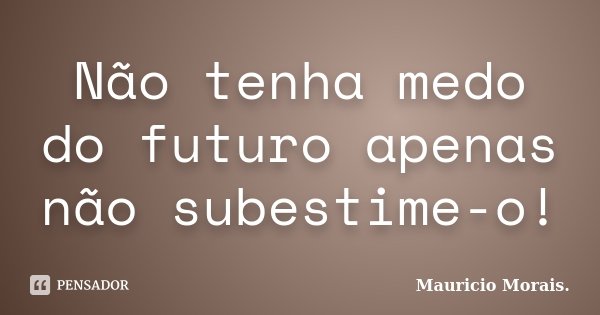 Não tenha medo do futuro apenas não subestime-o!... Frase de Mauricio Morais..
