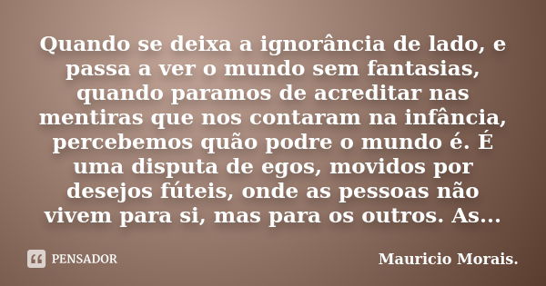 Quando se deixa a ignorância de lado, e passa a ver o mundo sem fantasias, quando paramos de acreditar nas mentiras que nos contaram na infância, percebemos quã... Frase de Mauricio Morais.