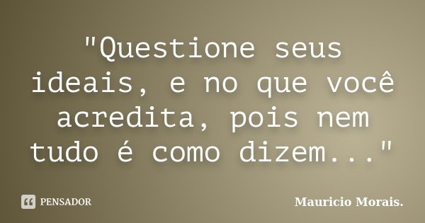"Questione seus ideais, e no que você acredita, pois nem tudo é como dizem..."... Frase de Maurício Morais.