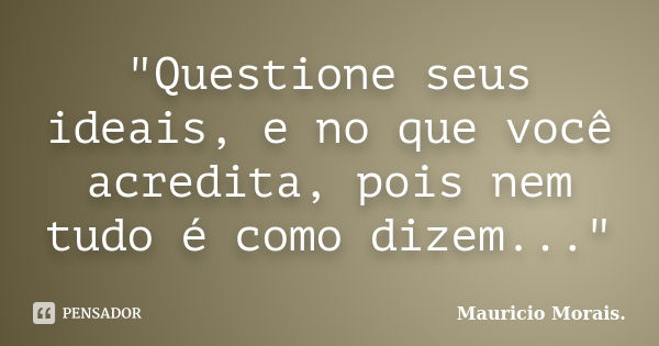 "Questione seus ideais, e no que você acredita, pois nem tudo é como dizem..."... Frase de Maurício Morais.