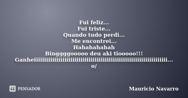 Fui feliz... Fui triste... Quando tudo perdi... Me encontrei... Hahahahahah Binggggooooo deu aki tiooooo!!! Ganheiiiiiiiiiiiiiiiiiiiiiiiiiiiiiiiiiiiiiiiiiiiiiii... Frase de Mauricio Navarro.