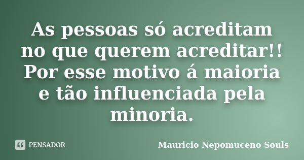 As pessoas só acreditam no que querem acreditar!! Por esse motivo á maioria e tão influenciada pela minoria.... Frase de Mauricio Nepomuceno Souls.