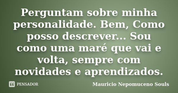 Perguntam sobre minha personalidade. Bem, Como posso descrever... Sou como uma maré que vai e volta, sempre com novidades e aprendizados.... Frase de Mauricio Nepomuceno Souls.