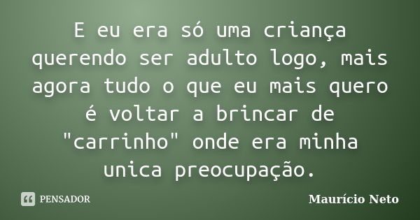 E eu era só uma criança querendo ser adulto logo, mais agora tudo o que eu mais quero é voltar a brincar de "carrinho" onde era minha unica preocupaçã... Frase de Maurício Neto.