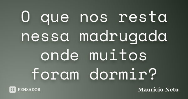 O que nos resta nessa madrugada onde muitos foram dormir?... Frase de Maurício Neto.