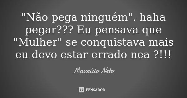 "Não pega ninguém". haha pegar??? Eu pensava que "Mulher" se conquistava mais eu devo estar errado nea ?!!!... Frase de Maurício Neto.