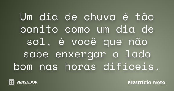 Um dia de chuva é tão bonito como um dia de sol, é você que não sabe enxergar o lado bom nas horas difíceis.... Frase de Maurício Neto.