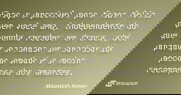 Faça o possível para fazer feliz quem você ama, independente do que venha receber em troca, até porque arrancar um sorriso da pessoa amada é a maior recompensa ... Frase de Mauricio Neves.