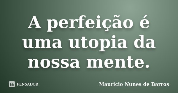 A perfeição é uma utopia da nossa mente.... Frase de Mauricio Nunes de Barros.