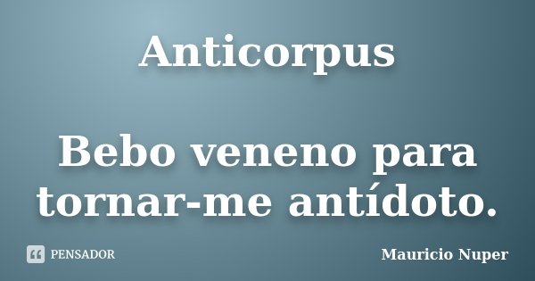 Anticorpus Bebo veneno para tornar-me antídoto.... Frase de Mauricio Nuper.