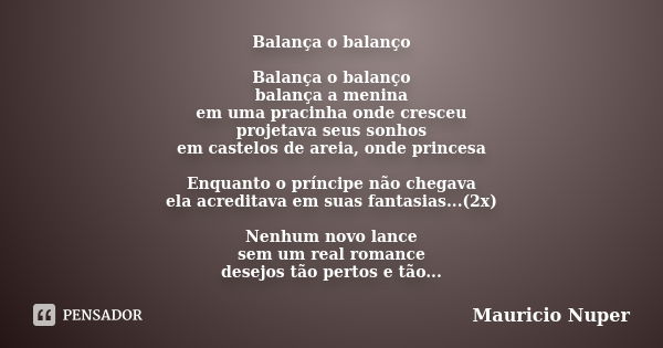 Balança o balanço Balança o balanço balança a menina em uma pracinha onde cresceu projetava seus sonhos em castelos de areia, onde princesa Enquanto o príncipe ... Frase de Mauricio Nuper.