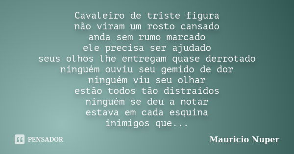 Cavaleiro de triste figura não viram um rosto cansado anda sem rumo marcado ele precisa ser ajudado seus olhos lhe entregam quase derrotado ninguém ouviu seu ge... Frase de Mauricio Nuper.