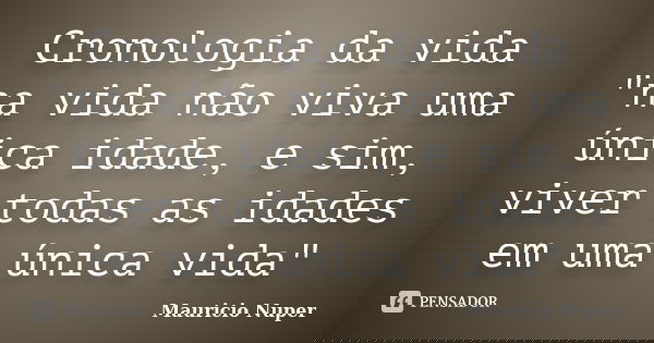 Cronologia da vida "na vida não viva uma única idade, e sim, viver todas as idades em uma única vida"... Frase de Mauricio Nuper.