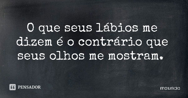 O que seus lábios me dizem é o contrário que seus olhos me mostram.... Frase de mauricio.