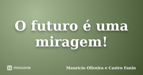 O futuro é uma miragem!... Frase de Maurício Oliveira e Castro Fanin.