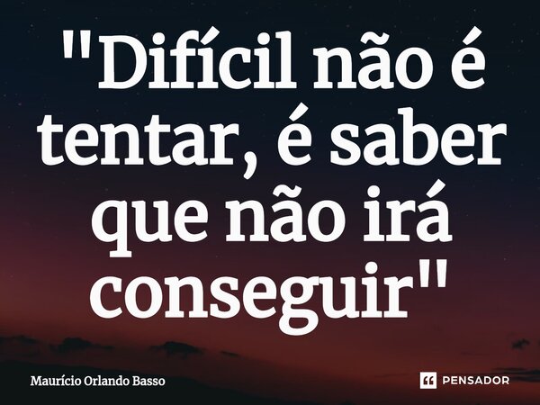 ⁠"Difícil não é tentar, é saber que não irá conseguir"... Frase de Mauricio Orlando Basso.