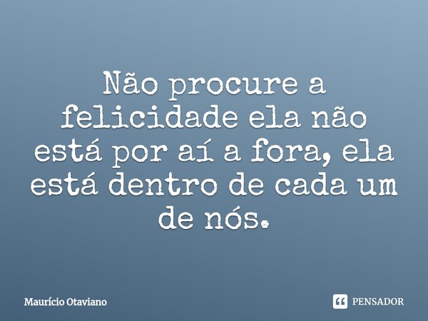 Não procure a felicidade ela não está por aí a fora, ela está dentro de cada um de nós.... Frase de Mauricio Otaviano.