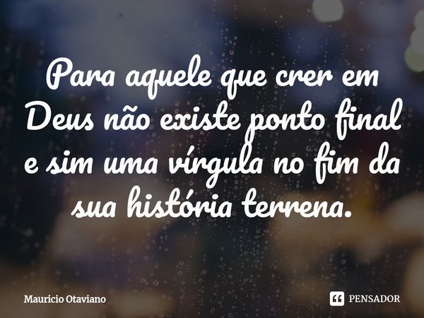 ⁠Para aquele que crer em Deus não existe ponto final e sim uma vírgula no fim da sua história terrena.... Frase de Mauricio Otaviano.