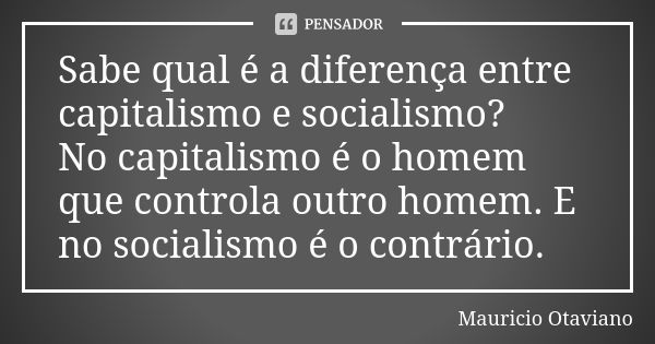 Sabe qual é a diferença entre capitalismo e socialismo? No capitalismo é o homem que controla outro homem. E no socialismo é o contrário.... Frase de Mauricio Otaviano.