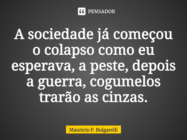⁠A sociedade já começou o colapso como eu esperava, a peste, depois a guerra, cogumelos trarão as cinzas.... Frase de Mauricio P. Bulgarelli.