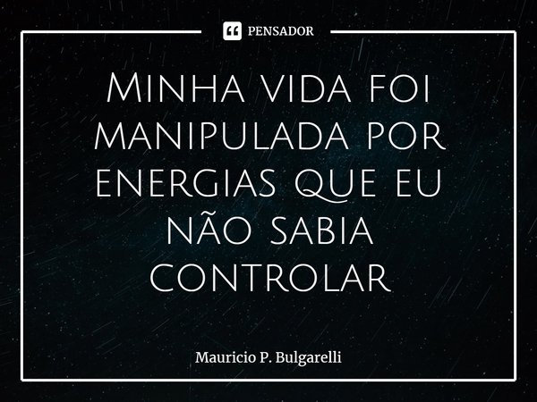 Minha vida foi manipulada por energias que eu não sabia controlar⁠... Frase de Mauricio P. Bulgarelli.