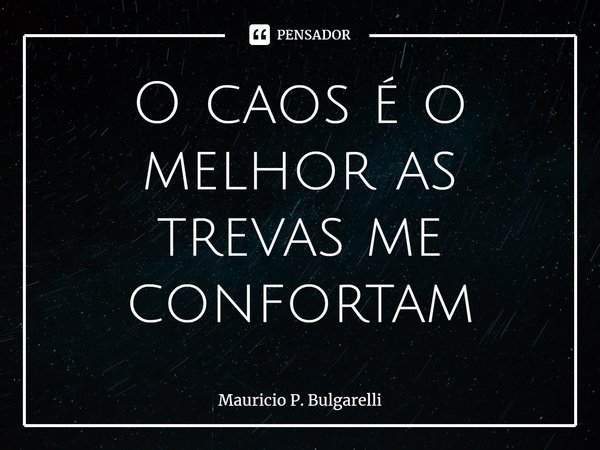 O caos é o melhor as trevas me confortam⁠... Frase de Mauricio P. Bulgarelli.